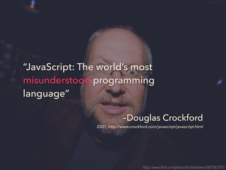 –Douglas Crockford
2001, http://www.crockford.com/javascript/javascript.html
“JavaScript: The world’s most
misunderstood p...