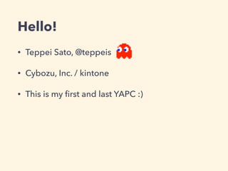 Hello!
• Teppei Sato, @teppeis
• Cybozu, Inc. / kintone
• This is my ﬁrst and last YAPC :)
 
