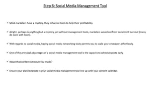 Step 6: Social Media Management Tool
 Most marketers have a mystery, they influence tools to help their profitability.
 ...