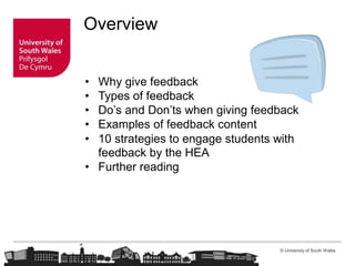 © University of South Wales
Overview
• Why give feedback
• Types of feedback
• Do’s and Don’ts when giving feedback
• Examples of feedback content
• 10 strategies to engage students with
feedback by the HEA
• Further reading
 