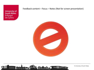 © University of South Wales
Feedback content – Focus – Notes (Not for screen presentation)
 