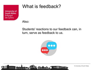 © University of South Wales
What is feedback?
Also:
Students' reactions to our feedback can, in
turn, serve as feedback to us.
 