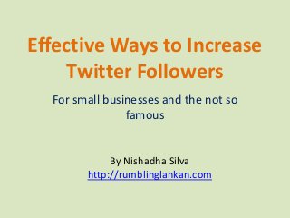 Effective Ways to Increase
Twitter Followers
For small businesses and the not so
famous
By Nishadha Silva
http://rumblinglankan.com
 
