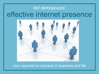 ted demopoulos’
effective internet presence




 now required for success in business and life
 