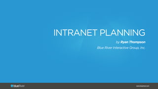 www.blueriver.com
INTRANET PLANNING
by Ryan Thompson
Blue River Interactive Group, Inc.
 