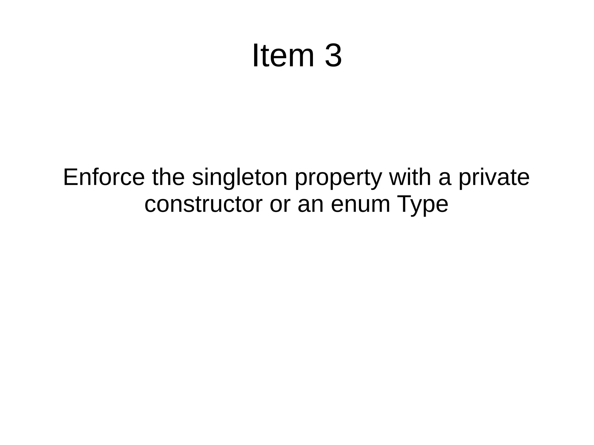 Item 3
Enforce the singleton property with a private
constructor or an enum Type
 