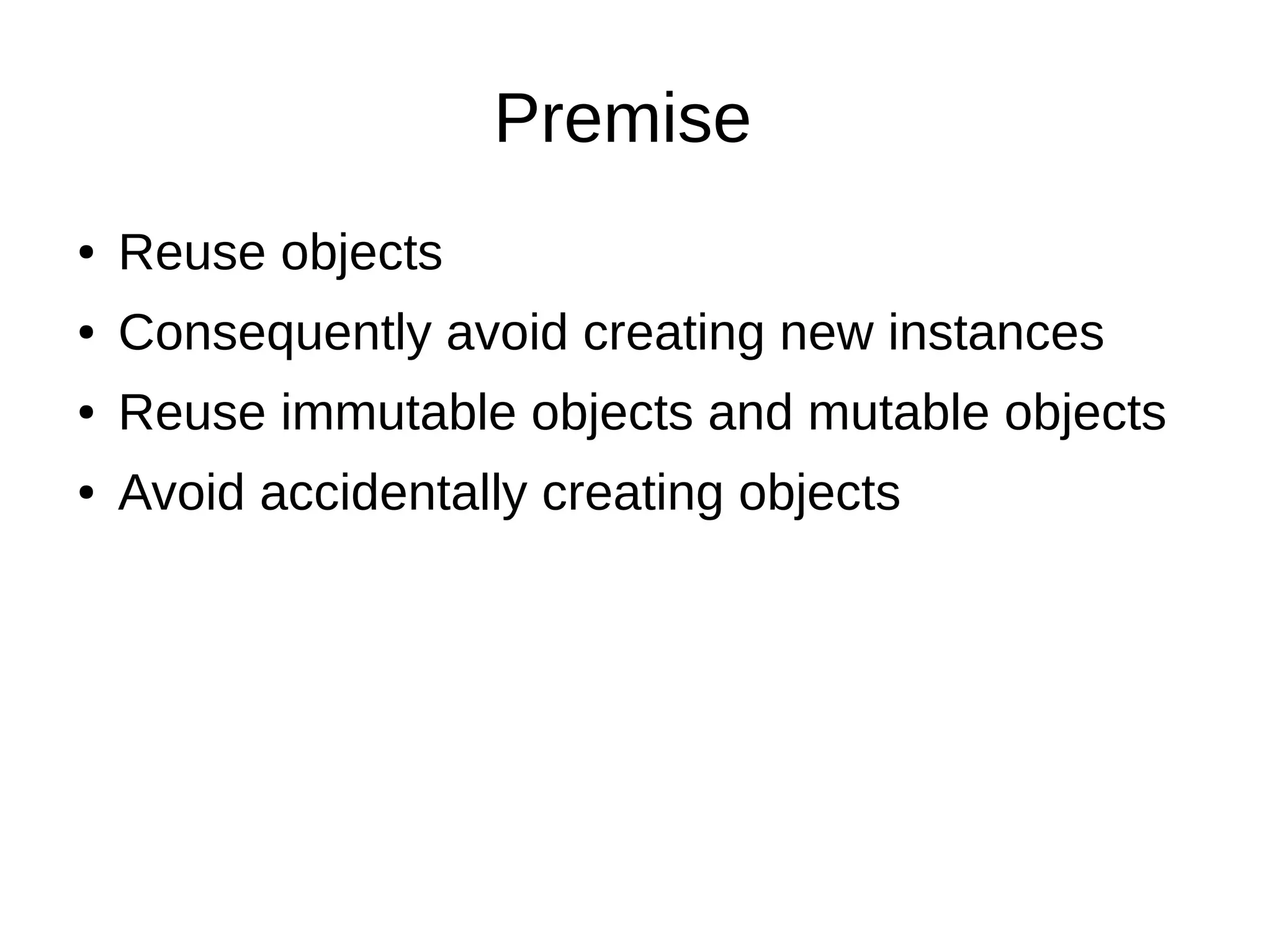 Premise
● Reuse objects
● Consequently avoid creating new instances
● Reuse immutable objects and mutable objects
● Avoid accidentally creating objects
 
