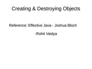 Creating & Destroying Objects
Reference: Effective Java - Joshua Bloch
-Rohit Vaidya
 