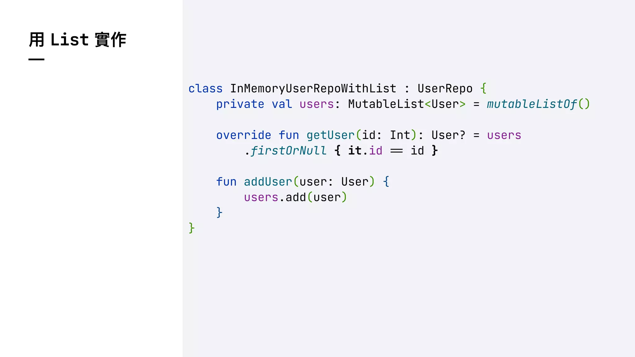 ⽤ List 實作
—
class InMemoryUserRepoWithList : UserRepo {
private val users: MutableList<User> = mutableListOf()
override fun getUser(id: Int): User? = users
.firstOrNull { it.id !" id }
fun addUser(user: User) {
users.add(user)
}
}
 
