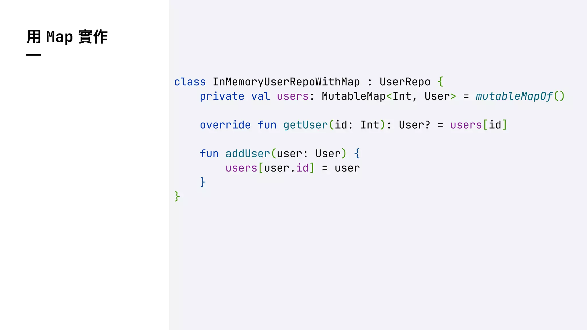 ⽤ Map 實作
—
class InMemoryUserRepoWithMap : UserRepo {
private val users: MutableMap<Int, User> = mutableMapOf()
override fun getUser(id: Int): User? = users[id]
fun addUser(user: User) {
users[user.id] = user
}
}
 