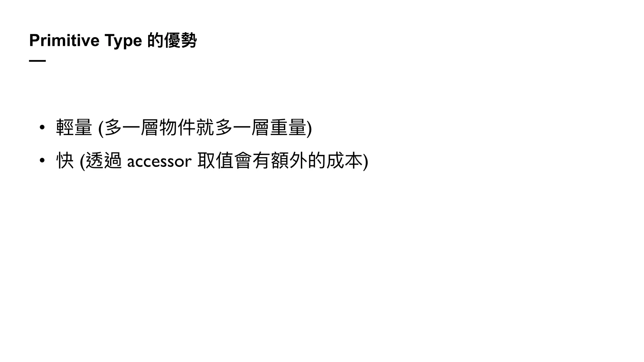 Primitive Type 的優勢
—
• 輕量 (多⼀層物件就多⼀層重量)
• 快 (透過 accessor 取值會有額外的成本)
 