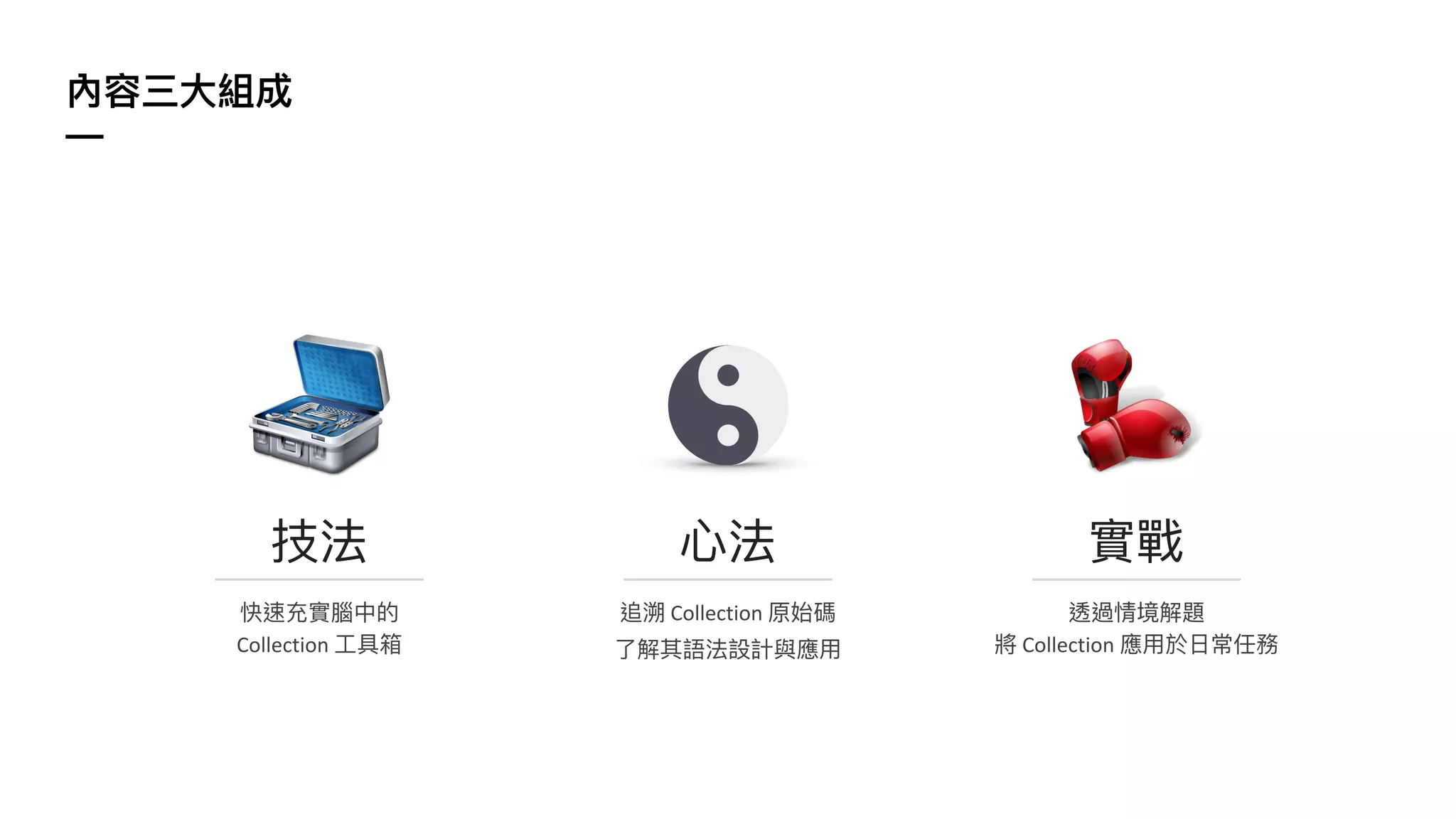 內容三⼤組成
—
技法 ⼼法 實戰
快速充實腦中的
Collection ⼯具箱
追溯 Collection 原始碼
了解其語法設計與應⽤
透過情境解題
將 Collection 應⽤於⽇常任務
 