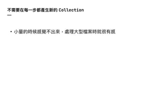 不需要在每⼀步都產⽣新的 Collection
—
• ⼩量的時候感覺不出來，處理⼤型檔案時就很有感
 