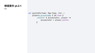 情境實作 pt.2-1
—
val pointsPerTeam: Map<Team, Int> =
players.groupingBy { it.team }
.fold(0) { accumulator, player !"
accumulator + player.points
}
 