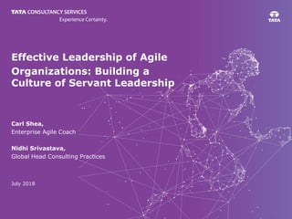 Effective Leadership of Agile
Organizations: Building a
Culture of Servant Leadership
Carl Shea,
Enterprise Agile Coach
Nidhi Srivastava,
Global Head Consulting Practices
July 2018
 