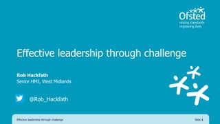 Effective leadership through challenge
Rob Hackfath
Senior HMI, West Midlands
Effective leadership through challenge Slide 1
@Rob_Hackfath
 
