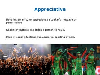 Appreciative
Listening to enjoy or appreciate a speaker’s message or
performance.
Goal is enjoyment and helps a person to relax.
Used in social situations like concerts, sporting events.
 