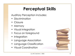 Perceptual Skills Auditory Perception includes: Discrimination Closure Memory Visual Integration Focus on foreground Integration Language Association Language Classification Visual Coordination 