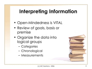Interpreting Information Open-Mindedness is VITAL Review of goals, basis or premise Organize the data into logical groups Categories Chronological Measurements 