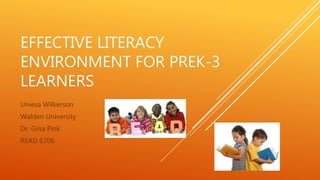 EFFECTIVE LITERACY
ENVIRONMENT FOR PREK-3
LEARNERS
Uniesa Wilkerson
Walden University
Dr. Gina Pink
READ 6706
 