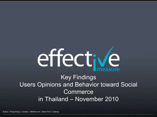 Dubai | Hong Kong | London | Melbourne | New York | Sydney
Key Findings
Users Opinions and Behavior toward Social
Commerce
in Thailand – November 2010
 