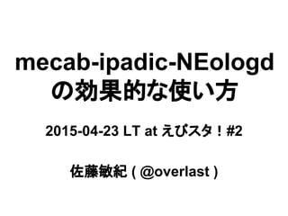 mecab-ipadic-NEologd
の効果的な使い方
2015-04-23 LT at えびスタ！#2
佐藤敏紀 ( @overlast )
 