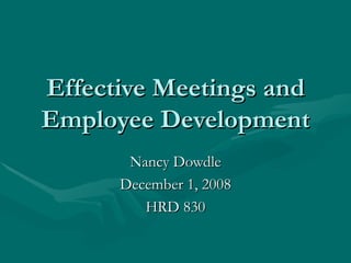 Effective Meetings and Employee Development Nancy Dowdle December 1, 2008 HRD 830 