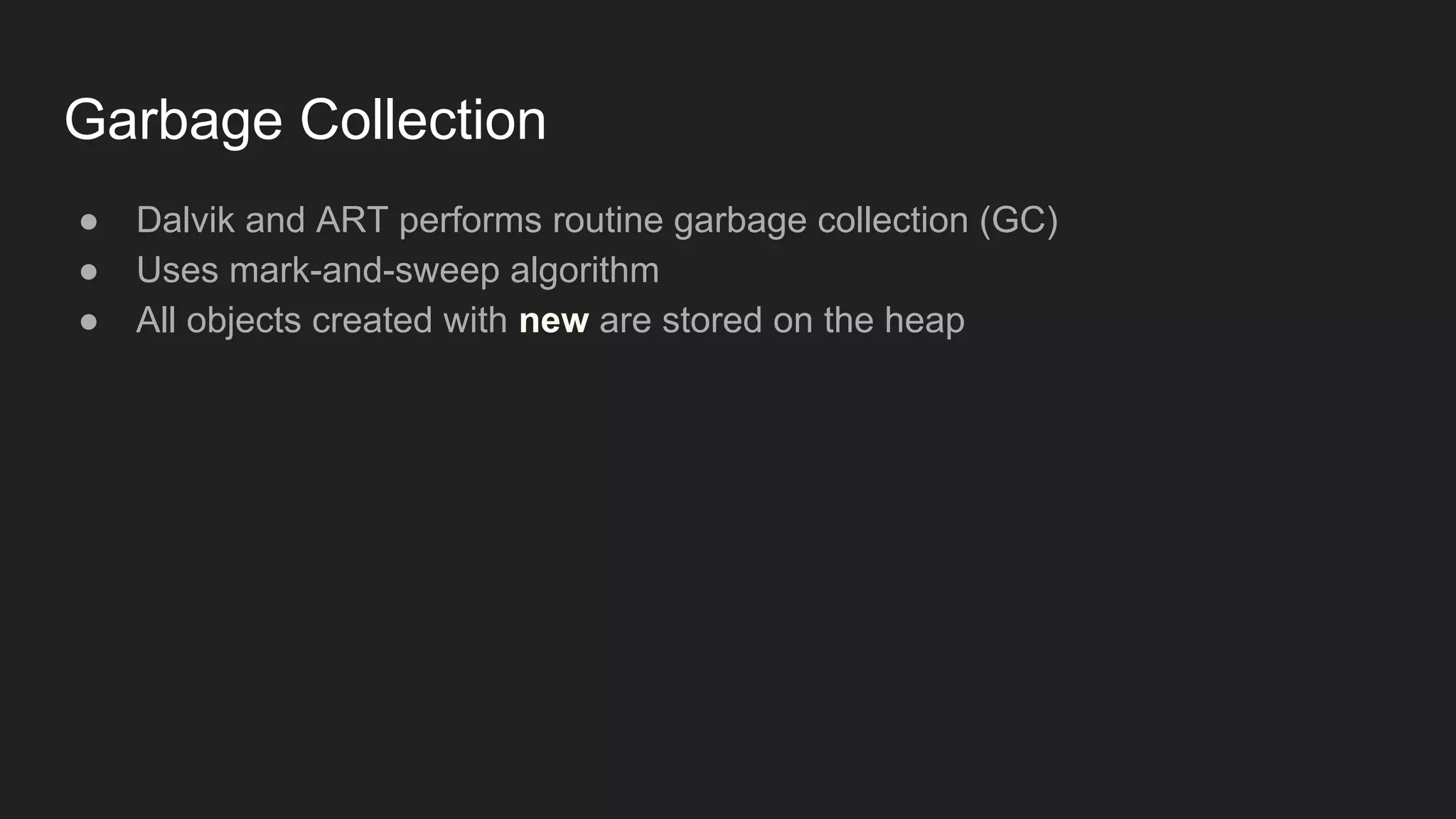 Garbage Collection
● Dalvik and ART performs routine garbage collection (GC)
● Uses mark-and-sweep algorithm
● All objects created with new are stored on the heap
 