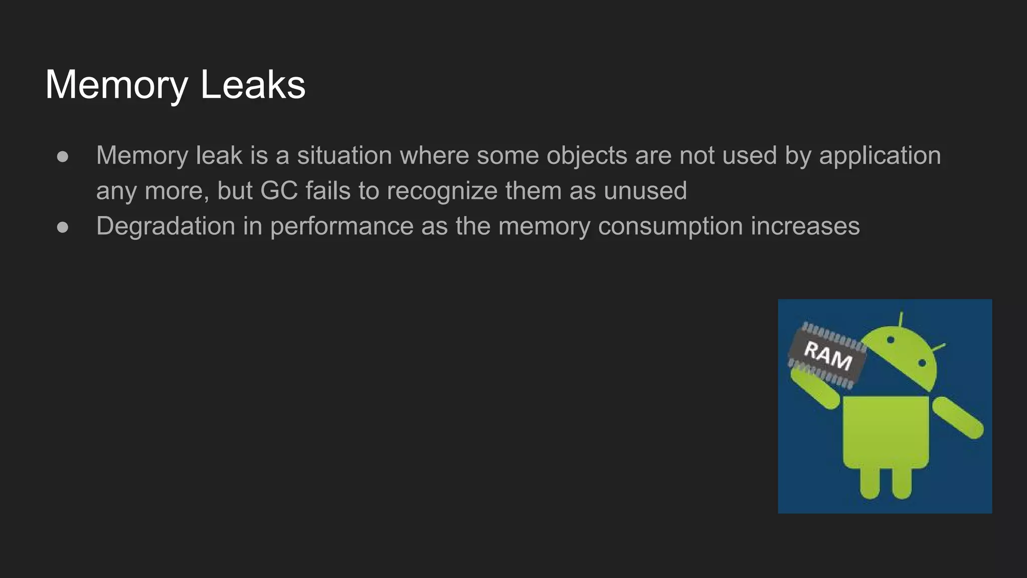 ● Memory leak is a situation where some objects are not used by application
any more, but GC fails to recognize them as unused
● Degradation in performance as the memory consumption increases
Memory Leaks
 