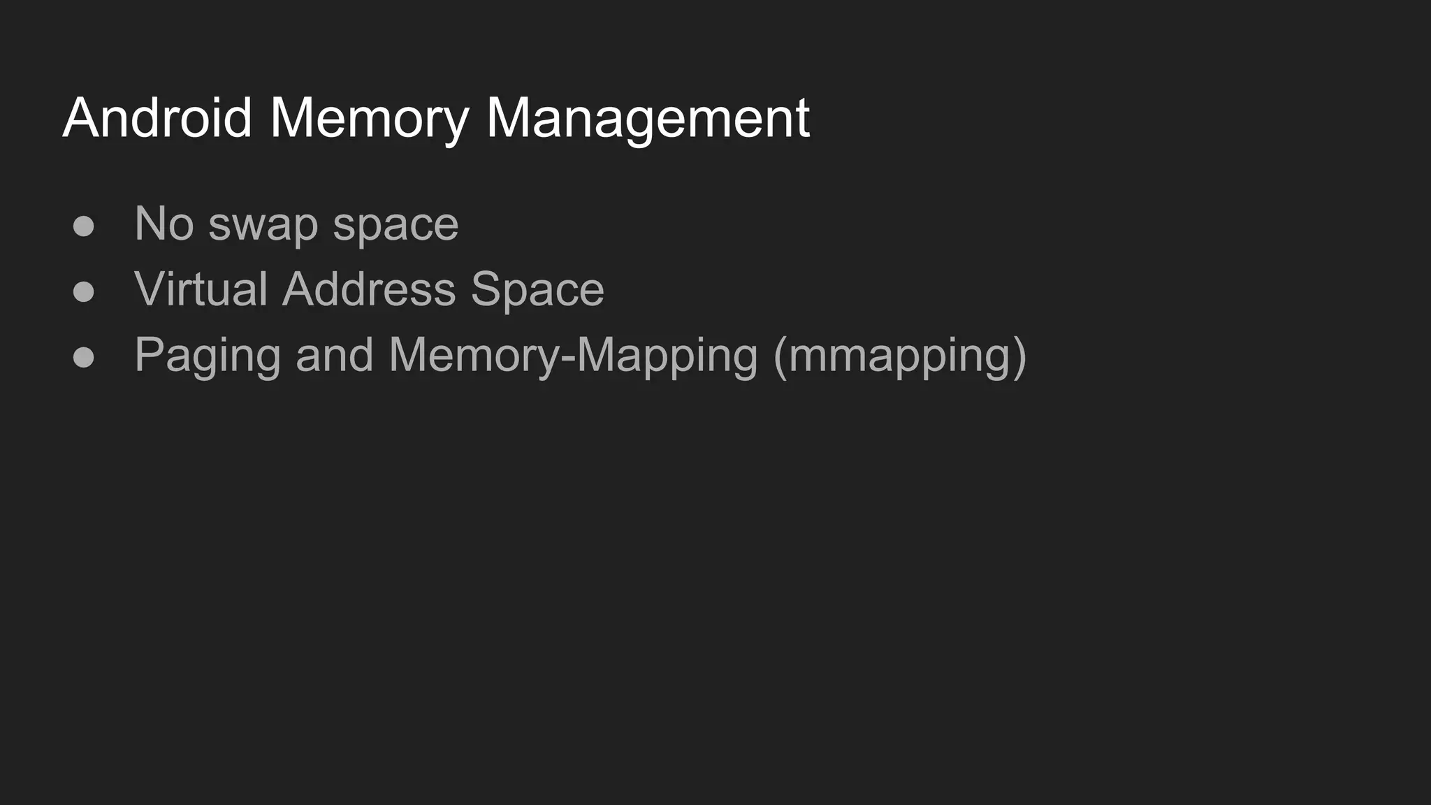 Android Memory Management
● No swap space
● Virtual Address Space
● Paging and Memory-Mapping (mmapping)
 
