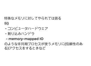 特殊なメモリに対してやられては困る特殊なメモリに対してやられては困る
例例))
-- コンピュータハードウェアコンピュータハードウェア
-- 割り込みハンドラ割り込みハンドラ
- memory-mapped IO- memory-mapped IO
のような⾮非同期プロセスが使うメモリにのような⾮非同期プロセスが使うメモリに((信頼性のあ信頼性のあ
るる))アクセスをするときなどアクセスをするときなど
 