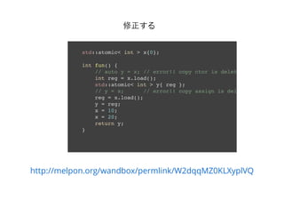 修正する
std::atomic< int > x{0};
int fun() {
// auto y = x; // error!! copy ctor is deleted
int reg = x.load();
std::atomic< int > y{ reg };
// y = x; // error!! copy assign is deleted
reg = x.load();
y = reg;
x = 10;
x = 20;
return y;
}
http://melpon.org/wandbox/permlink/W2dqqMZ0KLXyplVQ
 