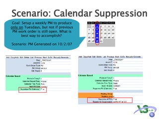 Scenario: Calendar Suppression Goal: Setup a weekly PM to produce  only on  Tuesdays, but not if previous PM work order is still open. What is best way to accomplish?  Scenario: PM Generated on 10/2/07 