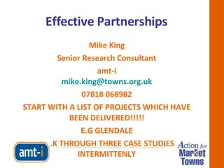 Effective Partnerships Mike King Senior Research Consultant amt-i [email_address] 07818 068982 START WITH A LIST OF PROJECTS WHICH HAVE BEEN DELIVERED!!!!! E.G GLENDALE TALK THROUGH THREE CASE STUDIES INTERMITTENLY _________________________________________________ 