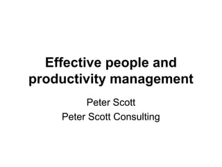 Effective people and
productivity management
         Peter Scott
    Peter Scott Consulting
 