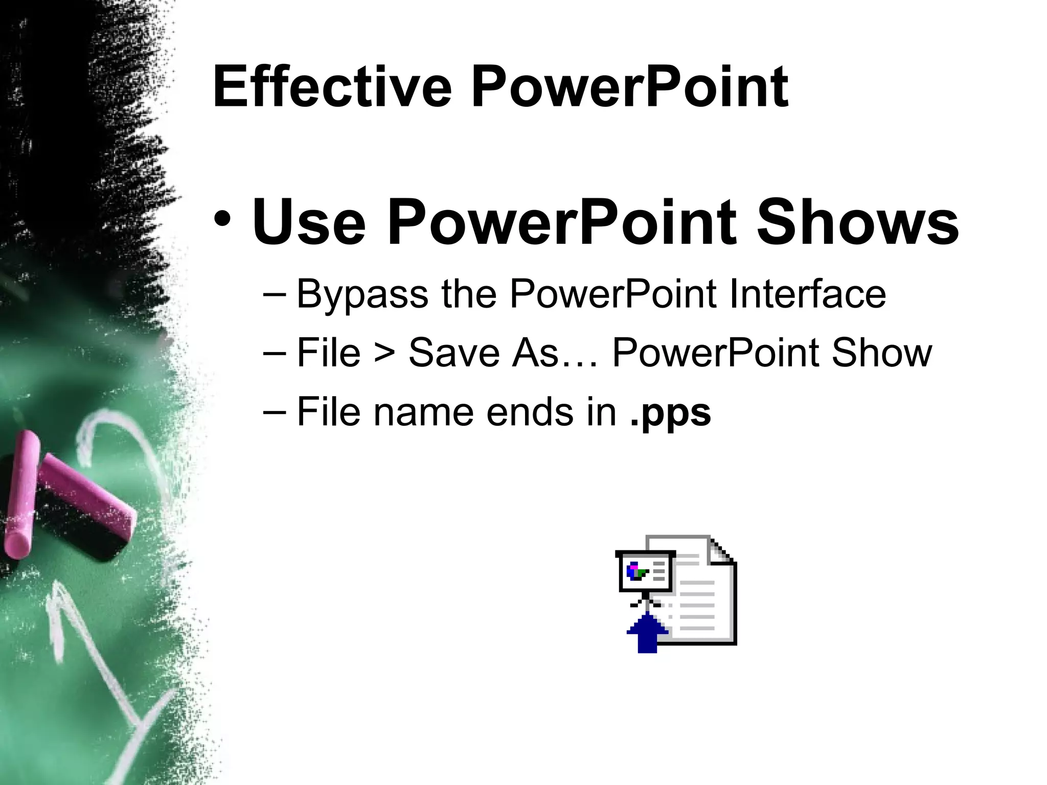 Effective PowerPoint Use PowerPoint Shows Bypass the PowerPoint Interface  File > Save As… PowerPoint Show File name ends in  .pps 