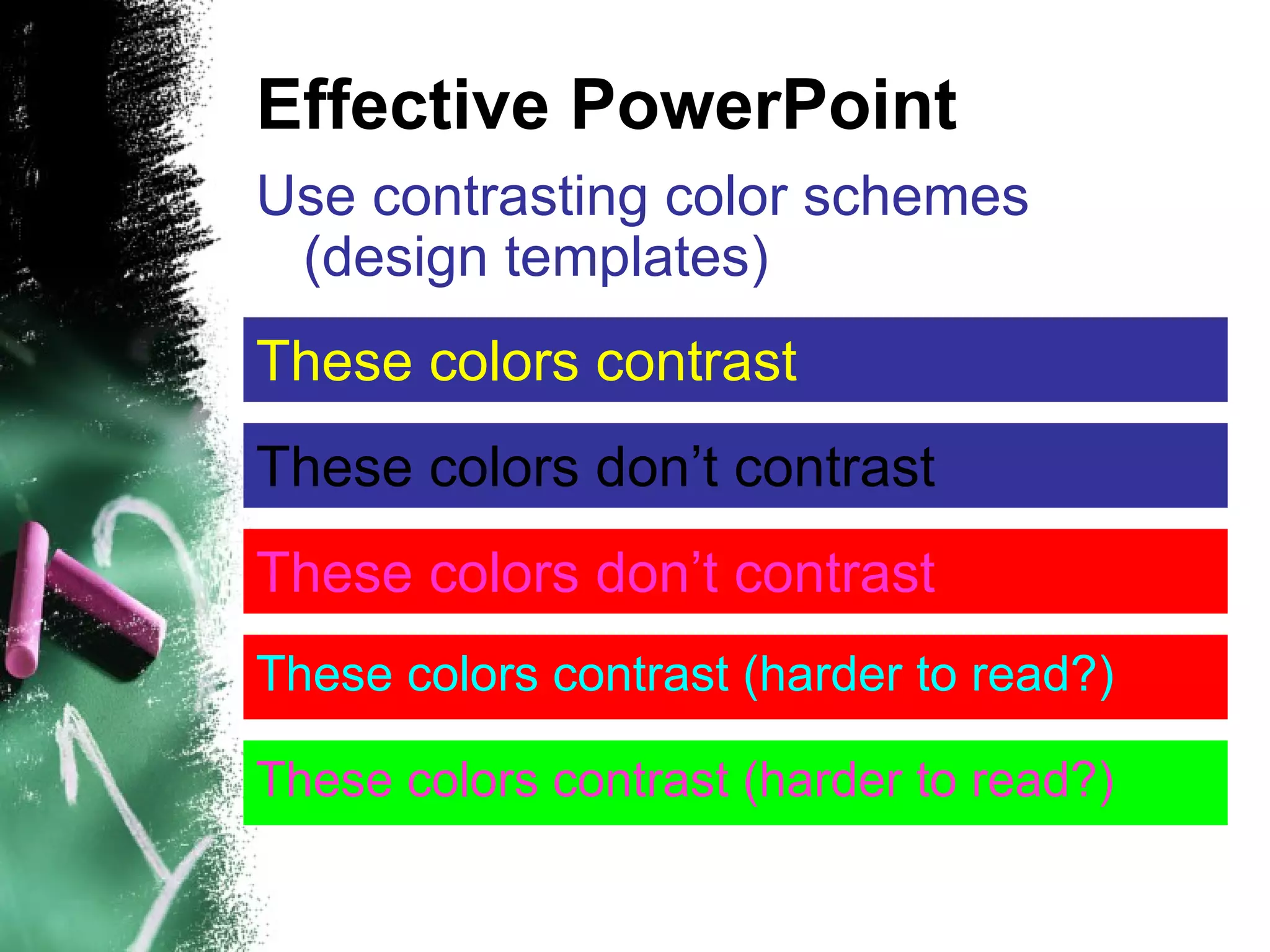 Effective PowerPoint Use contrasting color schemes (design templates) ‏ These colors contrast These colors don’t contrast These colors contrast (harder to read?) ‏ These colors don’t contrast These   colors contrast (harder to read?) ‏ 