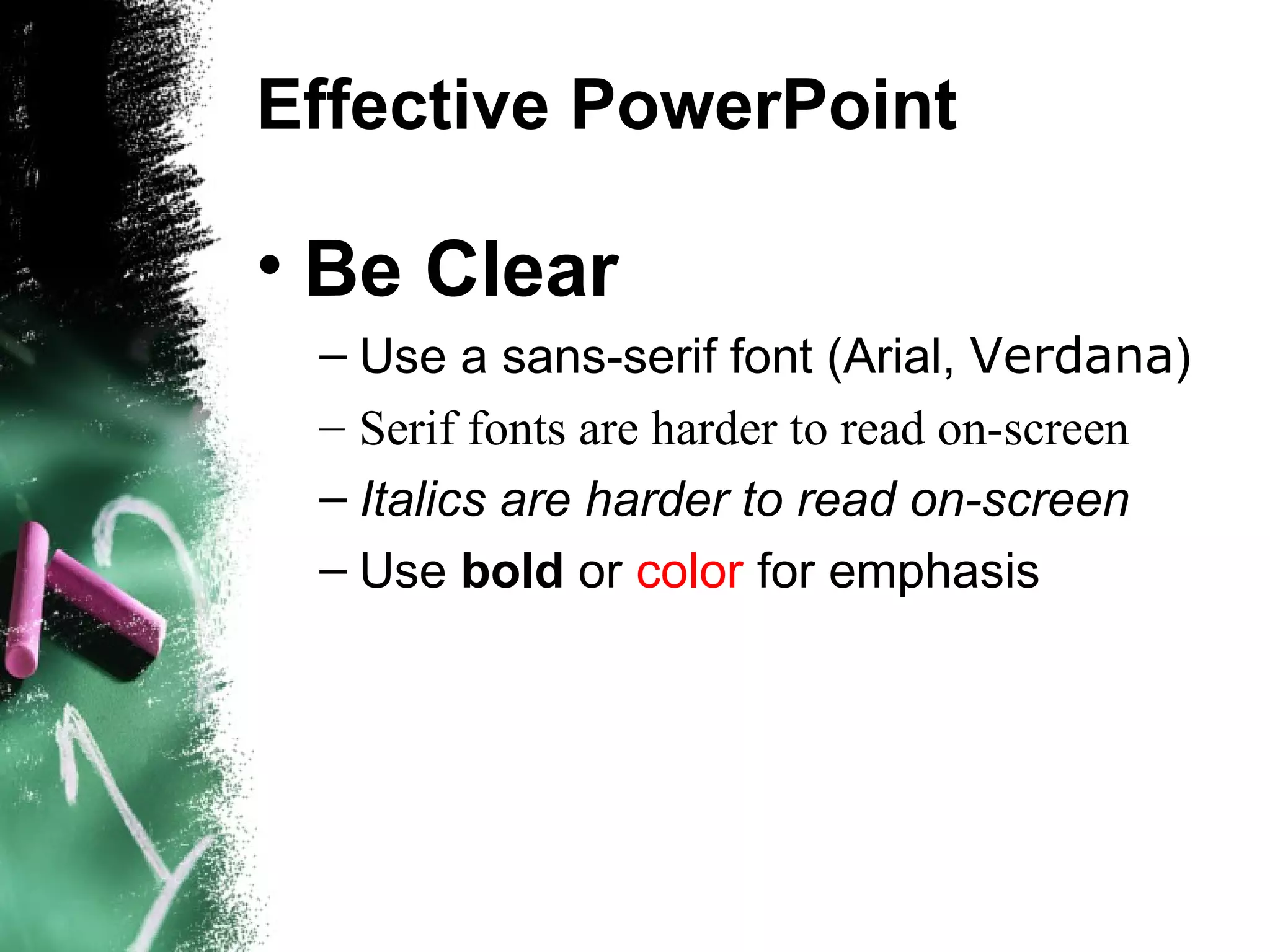 Effective PowerPoint Be Clear Use a sans-serif font (Arial,  Verdana ) ‏ Serif fonts are harder to read on-screen Italics are harder to read on-screen Use  bold  or  color  for emphasis 