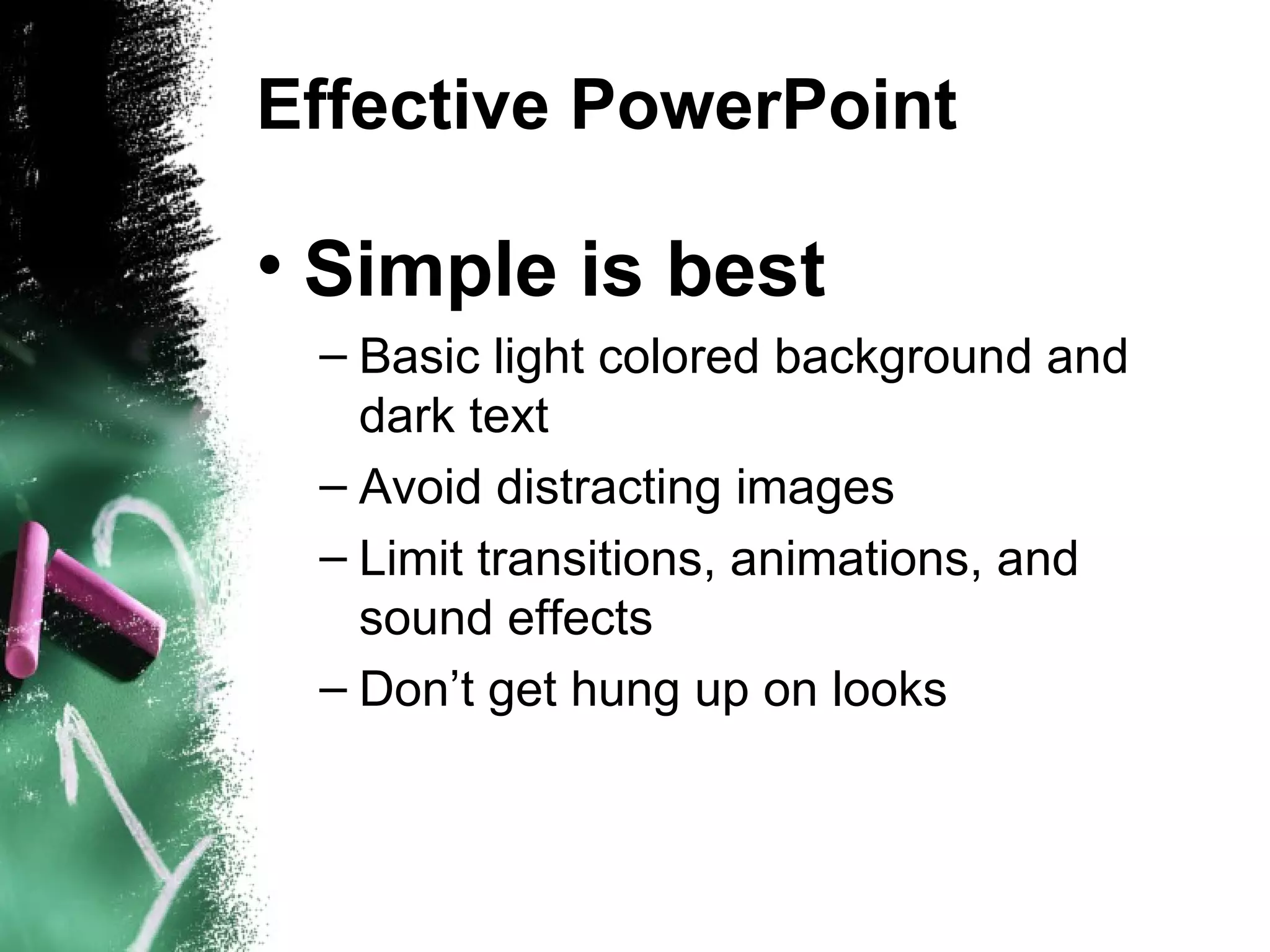 Effective PowerPoint Simple is best Basic light colored background and dark text Avoid distracting images Limit transitions, animations, and sound effects Don’t get hung up on looks 