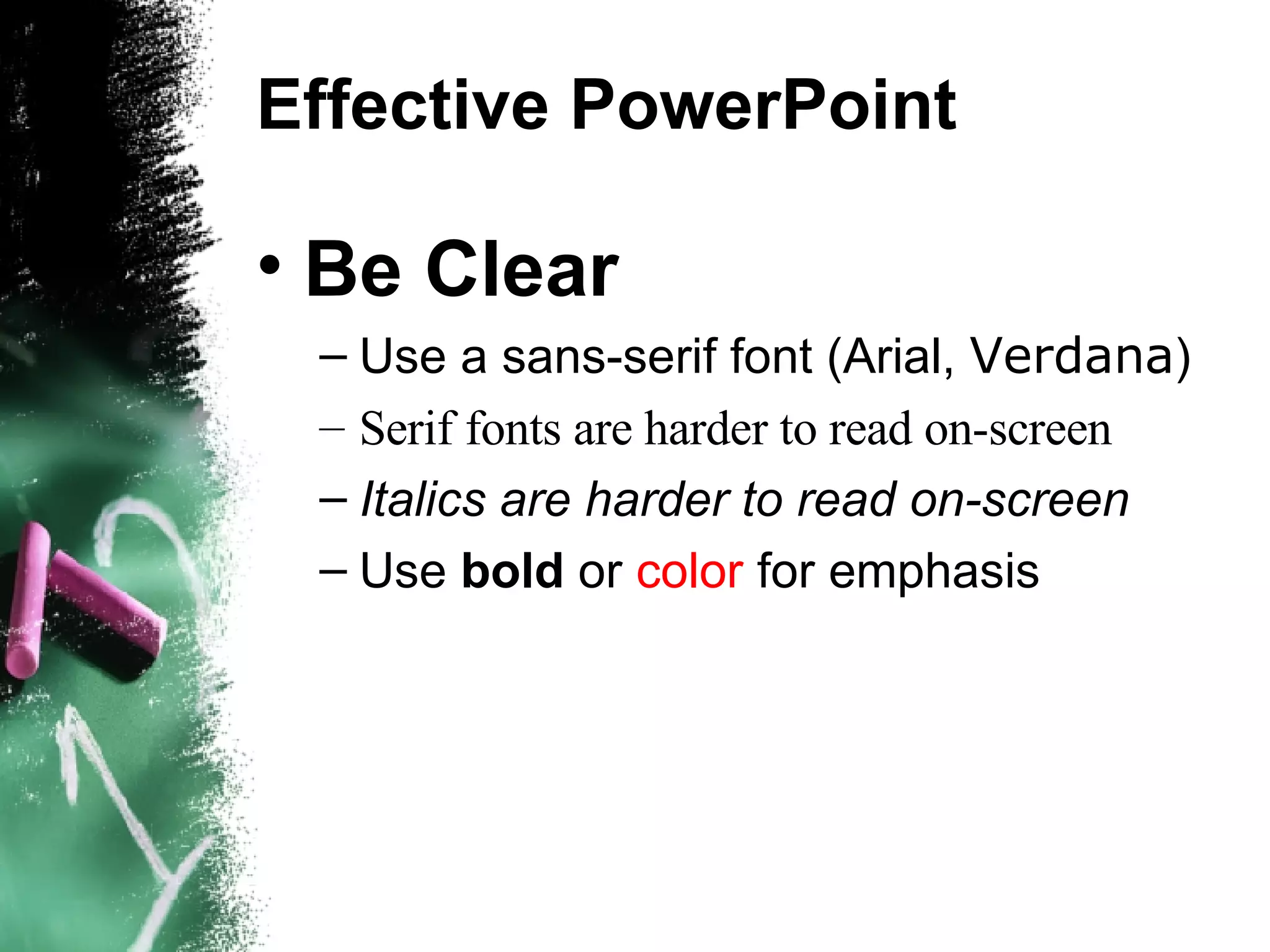 Effective PowerPoint Be Clear Use a sans-serif font (Arial,  Verdana ) ‏ Serif fonts are harder to read on-screen Italics are harder to read on-screen Use  bold  or  color  for emphasis 