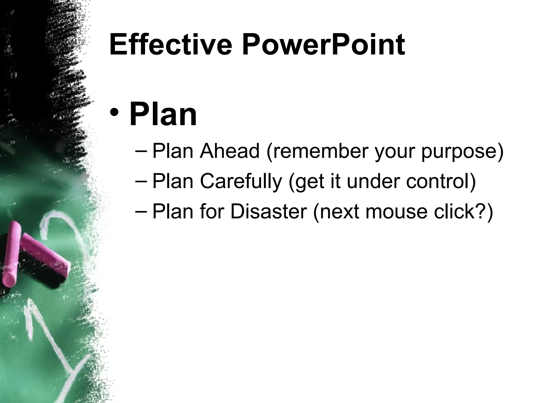 Effective PowerPoint Plan Plan Ahead (remember your purpose) ‏ Plan Carefully (get it under control) ‏ Plan for Disaster (next mouse click?) ‏ 