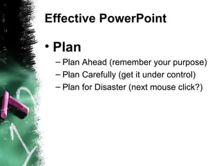 Effective PowerPoint Plan Plan Ahead (remember your purpose) ‏ Plan Carefully (get it under control) ‏ Plan for Disaster (next mouse click?) ‏ 