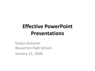 Effective PowerPoint
        Presentations
Kaylyn Gutzmer
Beaverton High School
January 31, 2008
 