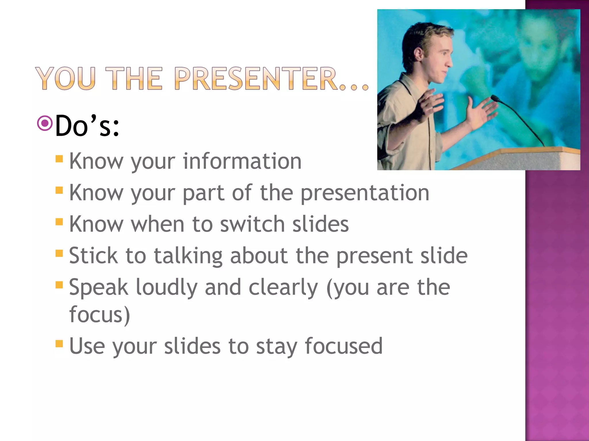 Do’s: Know your information Know your part of the presentation Know when to switch slides Stick to talking about the present slide Speak loudly and clearly (you are the focus) Use your slides to stay focused