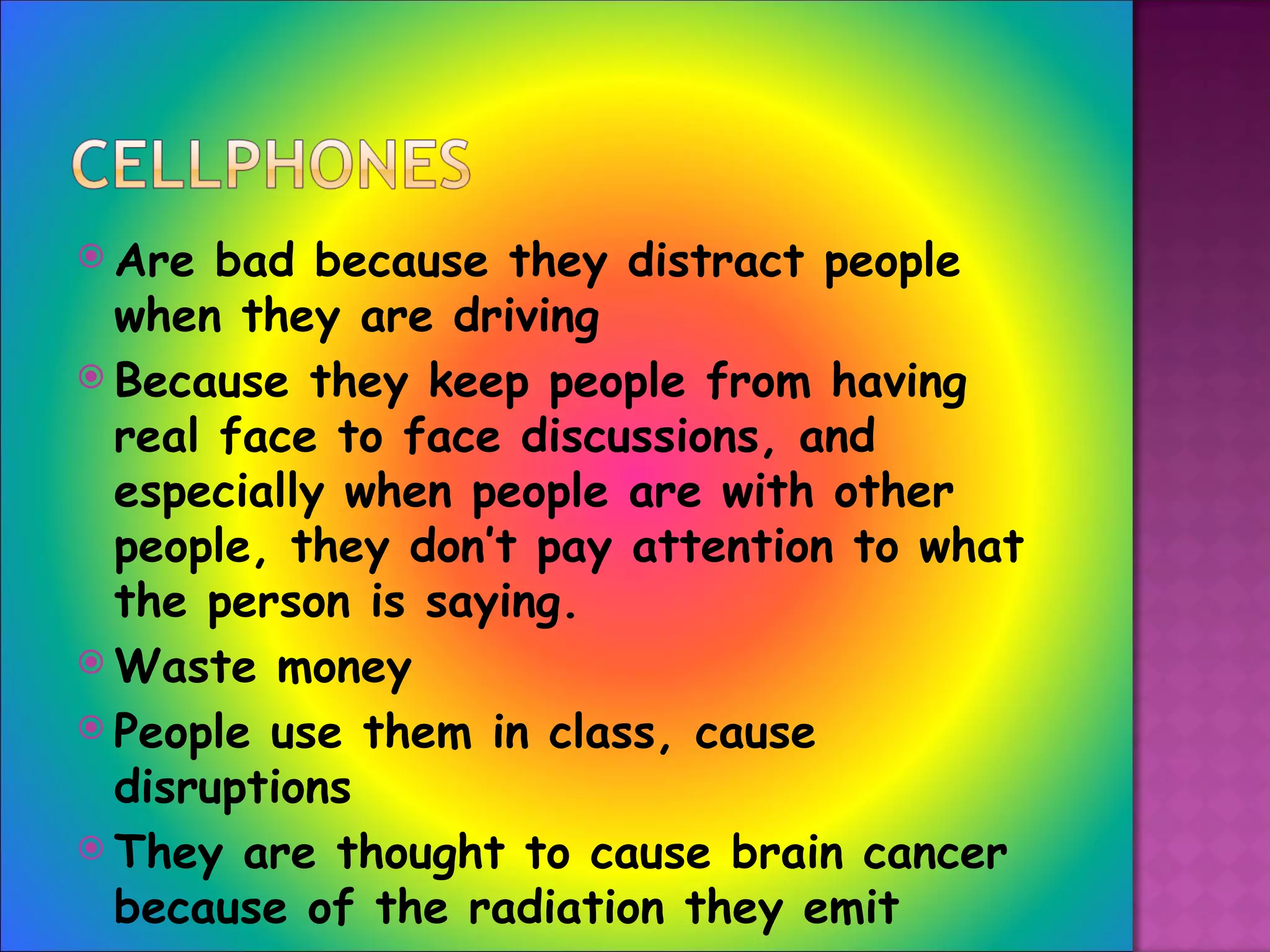Are bad because they distract people when they are driving Because they keep people from having real face to face discussions, and especially when people are with other people, they don’t pay attention to what the person is saying. Waste money People use them in class, cause disruptions They are thought to cause brain cancer because of the radiation they emit Even little kids have them