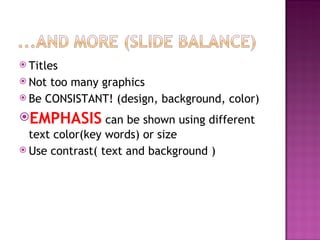 Titles Not too many graphics Be CONSISTANT! (design, background, color) EMPHASIS  can be shown using different text color(key words) or size Use contrast( text and background ) 