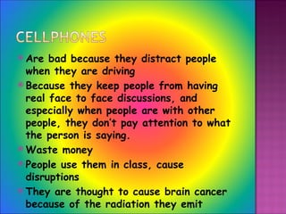 Are bad because they distract people when they are driving Because they keep people from having real face to face discussions, and especially when people are with other people, they don’t pay attention to what the person is saying. Waste money People use them in class, cause disruptions They are thought to cause brain cancer because of the radiation they emit Even little kids have them 