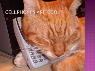 I like cell phones, and think they are cool! 