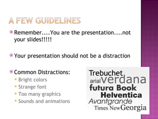 Remember....You are the presentation....not your slides!!!!! Your presentation should not be a distraction Common Distractions: Bright colors Strange font Too many graphics Sounds and animations 