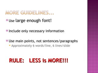 Use  large enough font! Include only necessary information Use main points, not sentences/paragraphs Approximately 6 words/line, 6 lines/slide RULE:  LESS is MORE!!! 